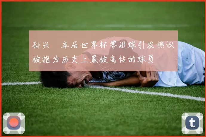 孙兴慜本届世界杯零进球引发热议被指为历史上最被高估的球员