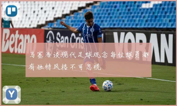 马塞洛谈现代足球观念每位球员都有独特风格不可忽视
