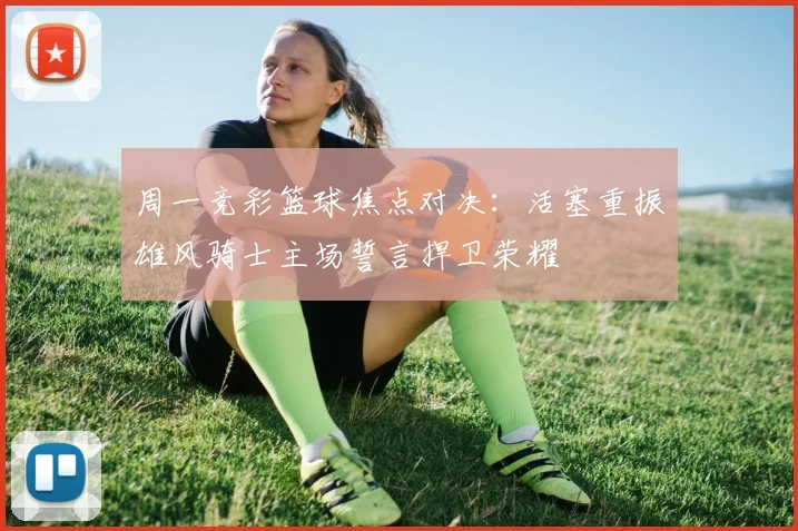 周一竞彩篮球焦点对决：活塞重振雄风骑士主场誓言捍卫荣耀
