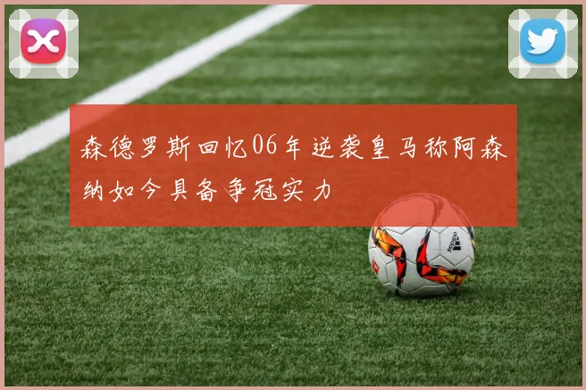 森德罗斯回忆06年逆袭皇马称阿森纳如今具备争冠实力