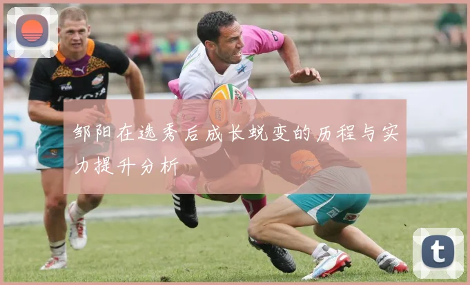 邹阳在选秀后成长蜕变的历程与实力提升分析