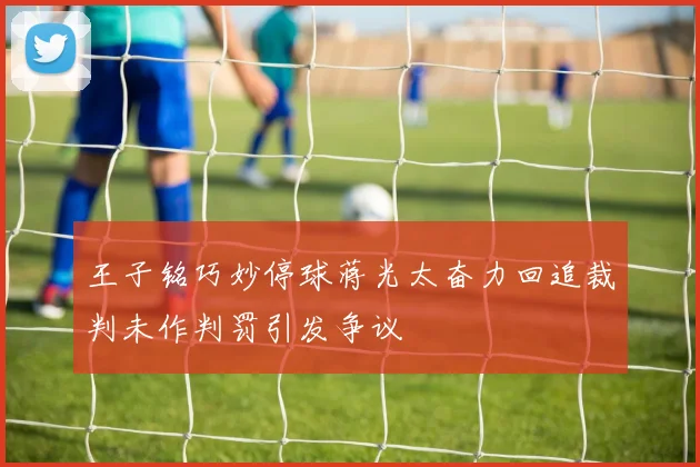 王子铭巧妙停球蒋光太奋力回追裁判未作判罚引发争议