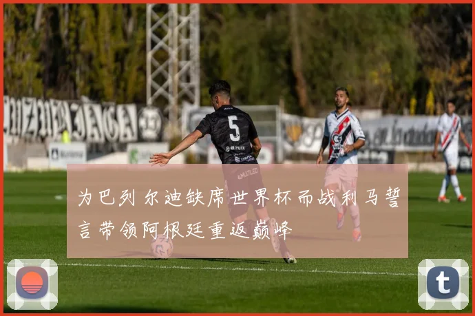 为巴列尔迪缺席世界杯而战利马誓言带领阿根廷重返巅峰