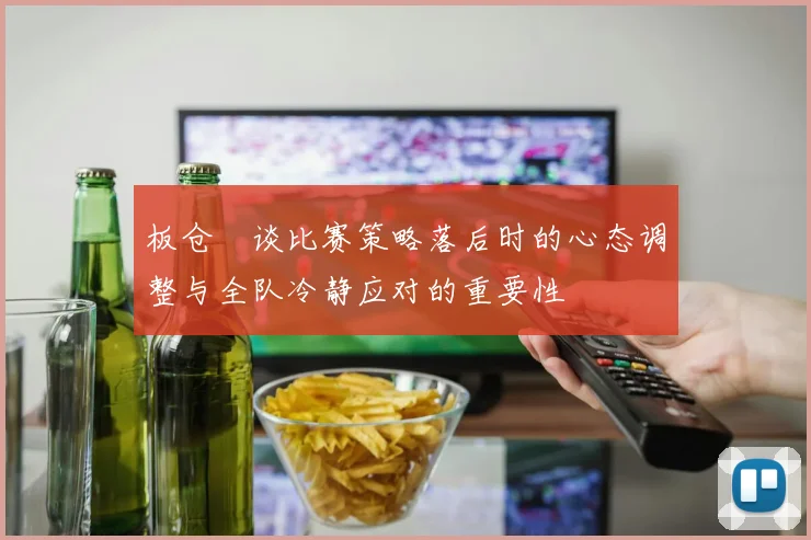 板仓滉谈比赛策略落后时的心态调整与全队冷静应对的重要性