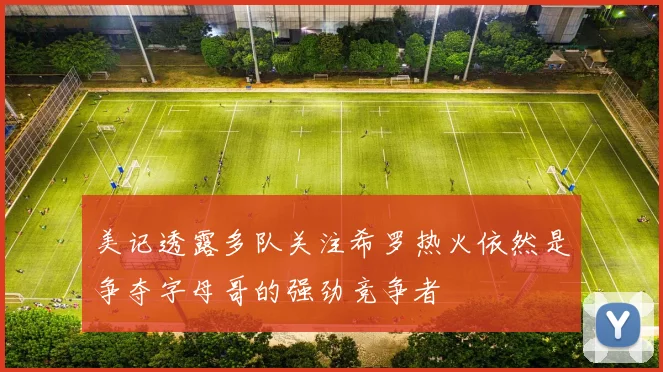 美记透露多队关注希罗热火依然是争夺字母哥的强劲竞争者