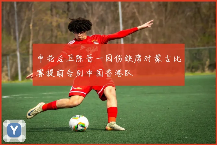 申花后卫陈晋一因伤缺席对蒙古比赛提前告别中国香港队