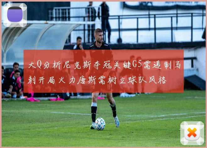 大Q分析尼克斯夺冠关键G5需遏制马刺开局火力唐斯需树立球队风格