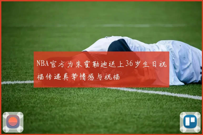 NBA官方为朱霍勒迪送上36岁生日祝福传递真挚情感与祝福