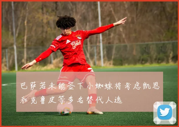 巴萨若未能签下小蜘蛛将考虑凯恩和克鲁皮等多名替代人选