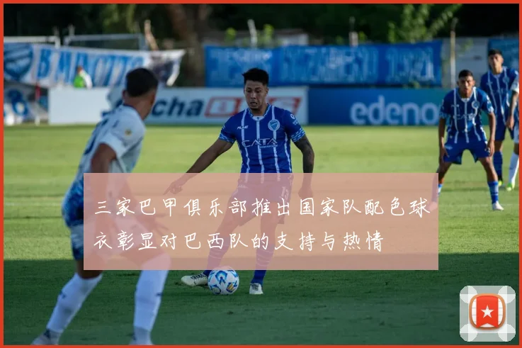 三家巴甲俱乐部推出国家队配色球衣彰显对巴西队的支持与热情