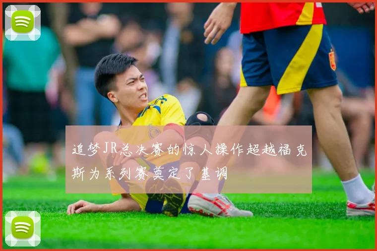 追梦JR总决赛的惊人操作超越福克斯为系列赛奠定了基调