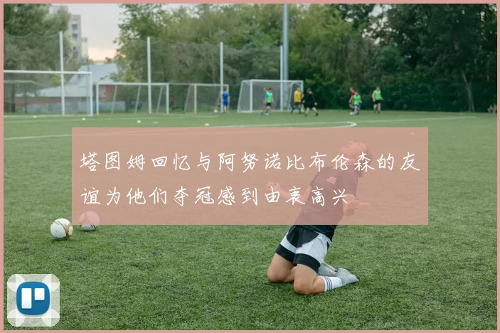 塔图姆回忆与阿努诺比布伦森的友谊为他们夺冠感到由衷高兴